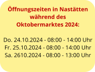 Öffnungszeiten in Nastätten während des  Oktobermarktes 2024:  Do. 24.10.2024 - 08:00 - 14:00 Uhr Fr. 25.10.2024 - 08:00 - 14:00 Uhr Sa. 2610.2024 - 08:00 - 13:00 Uhr