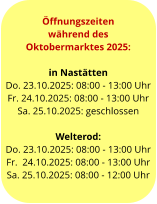 Öffnungszeiten  während des  Oktobermarktes 2025:  in Nastätten Do. 23.10.2025: 08:00 - 13:00 Uhr Fr. 24.10.2025: 08:00 - 13:00 Uhr Sa. 25.10.2025: geschlossen  Welterod: Do. 23.10.2025: 08:00 - 13:00 Uhr Fr.  24.10.2025: 08:00 - 13:00 Uhr Sa. 25.10.2025: 08:00 - 12:00 Uhr