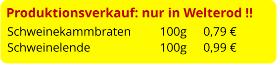 Produktionsverkauf: nur in Welterod !! Schweinekammbraten		 100g	   0,79 € Schweinelende				 100g	   0,99 €