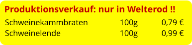 Produktionsverkauf: nur in Welterod !! Schweinekammbraten		 100g	   0,79 € Schweinelende				 100g	   0,99 €