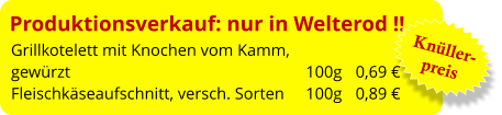 Produktionsverkauf: nur in Welterod !! Grillkotelett mit Knochen vom Kamm,  gewürzt						 100g	   0,69 € Fleischkäseaufschnitt, versch. Sorten	 100g	   0,89 €  Knüller- preis